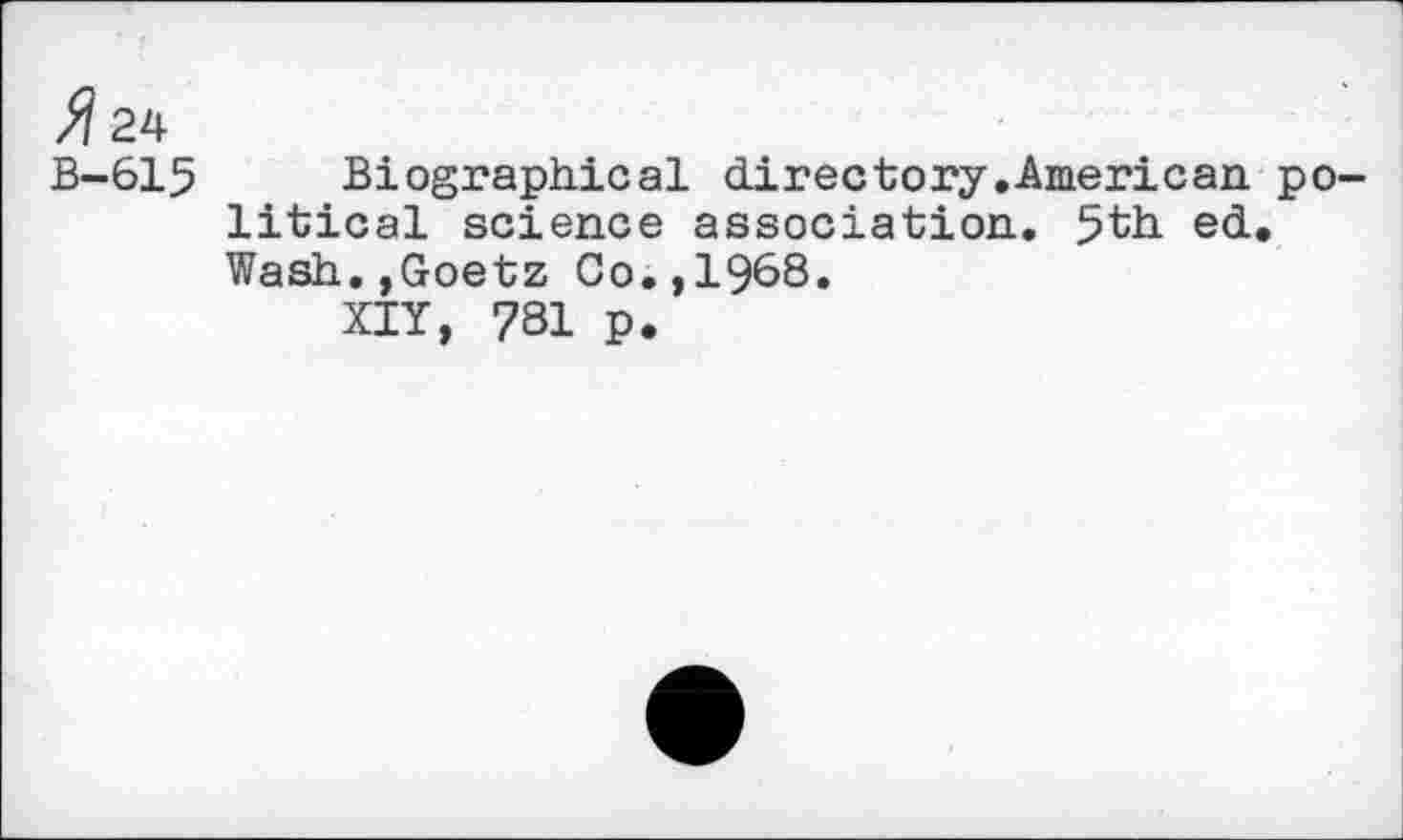 ﻿>?24
B-615 Biographical directory.American political science association. 5th ed. Wash.,Goetz Co.,1968.
XIY, 781 p.